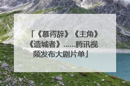 《慕胥辞》《主角》《造城者》……腾讯视频发布大剧片单