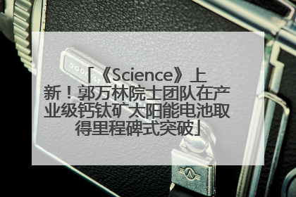 《Science》上新！郭万林院士团队在产业级钙钛矿太阳能电池取得里程碑式突破