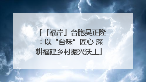 「福岸」台胞吴正隆：以“台味”匠心 深耕福建乡村振兴沃土