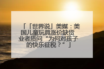 「世界说」美媒：美国儿童玩具涨价缺货 业者质问“为何对孩子的快乐征税？”