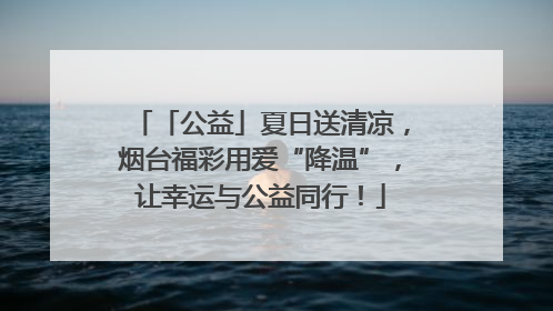 「公益」夏日送清凉，烟台福彩用爱“降温”，让幸运与公益同行！