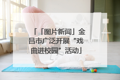 「图片新闻」金昌市广泛开展“戏曲进校园”活动