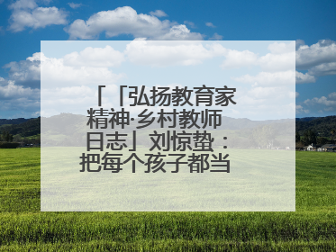 「弘扬教育家精神·乡村教师日志」刘惊蛰：把每个孩子都当作掌心的宝贝