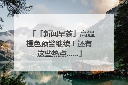 「新闻早茶」高温橙色预警继续！还有这些热点……
