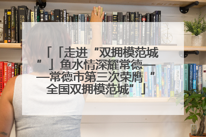 「走进“双拥模范城”」鱼水情深耀常德——常德市第三次荣膺“全国双拥模范城”