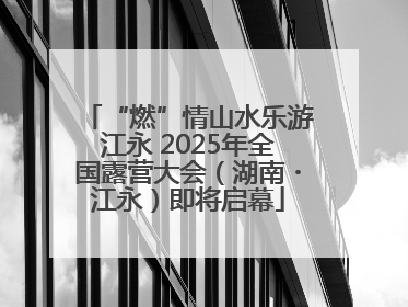 “燃”情山水乐游江永 2025年全国露营大会（湖南・江永）即将启幕
