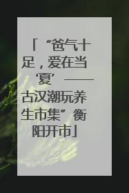 “爸气十足，爱在当‘夏’——古汉潮玩养生市集”衡阳开市