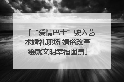 “爱情巴士”驶入艺术婚礼现场 婚俗改革绘就文明幸福图景