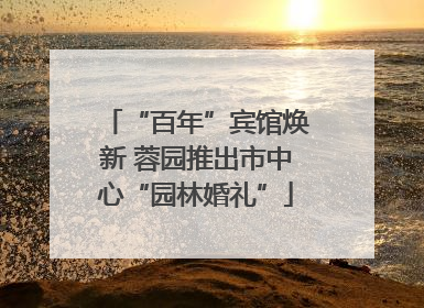 “百年”宾馆焕新 蓉园推出市中心“园林婚礼”