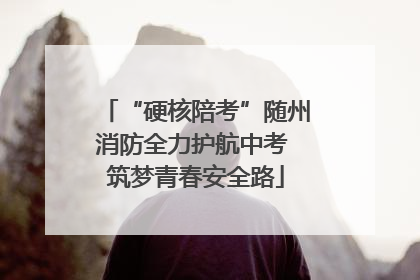 “硬核陪考”随州消防全力护航中考 筑梦青春安全路