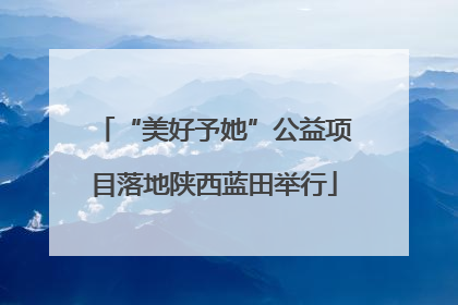 “美好予她”公益项目落地陕西蓝田举行