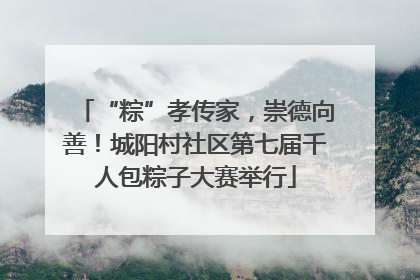 “粽”孝传家，崇德向善！城阳村社区第七届千人包粽子大赛举行