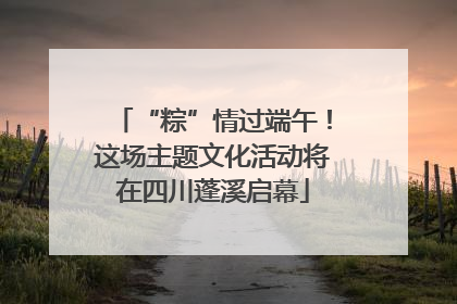 “粽”情过端午！这场主题文化活动将在四川蓬溪启幕