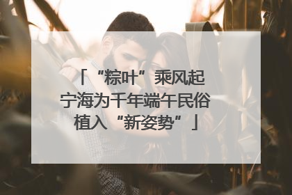 “粽叶”乘风起 宁海为千年端午民俗植入“新姿势”