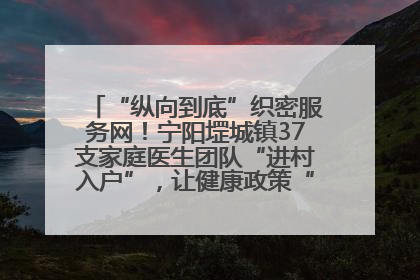 “纵向到底”织密服务网！宁阳堽城镇37支家庭医生团队“进村入户”，让健康政策“落地生根”