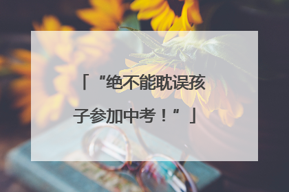 “绝不能耽误孩子参加中考！”
