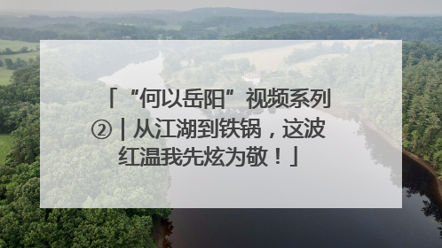 “何以岳阳”视频系列②｜从江湖到铁锅，这波红温我先炫为敬！