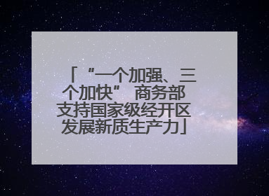 “一个加强、三个加快” 商务部支持国家级经开区发展新质生产力