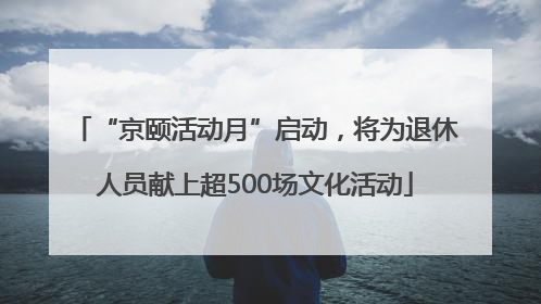 “京颐活动月”启动，将为退休人员献上超500场文化活动