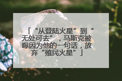 “从登陆火星”到“无处可去”，马斯克被曝因为他的一句话，放弃“殖民火星”