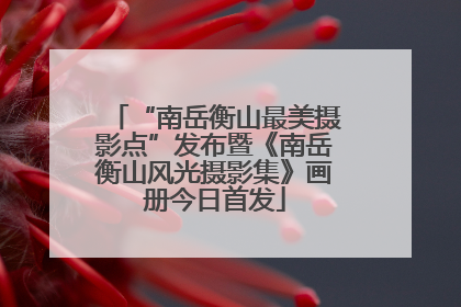 “南岳衡山最美摄影点”发布暨《南岳衡山风光摄影集》画册今日首发