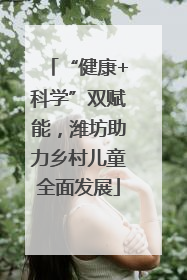 “健康+科学”双赋能，潍坊助力乡村儿童全面发展