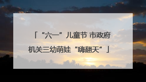 “六一”儿童节 市政府机关三幼萌娃“嗨翻天”
