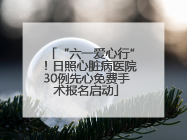 “六一爱心行”！日照心脏病医院30例先心免费手术报名启动