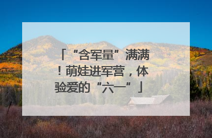 “含军量”满满！萌娃进军营，体验爱的“六一”