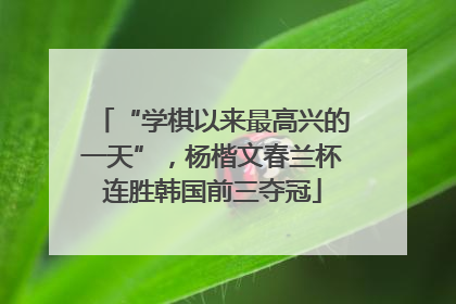 “学棋以来最高兴的一天”，杨楷文春兰杯连胜韩国前三夺冠