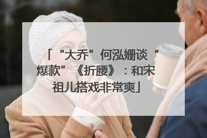 “大乔”何泓姗谈“爆款”《折腰》：和宋祖儿搭戏非常爽