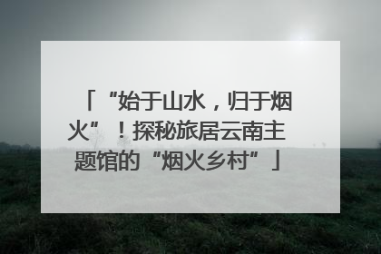 “始于山水，归于烟火”！探秘旅居云南主题馆的“烟火乡村”