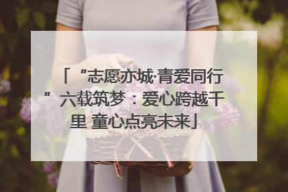 “志愿亦城·青爱同行”六载筑梦：爱心跨越千里 童心点亮未来