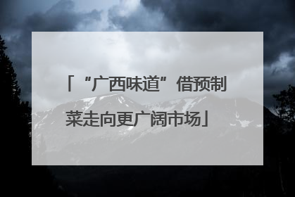 “广西味道”借预制菜走向更广阔市场