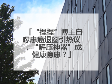 “捏捏”博主自曝患癌退圈引热议，“解压神器”成健康隐患？