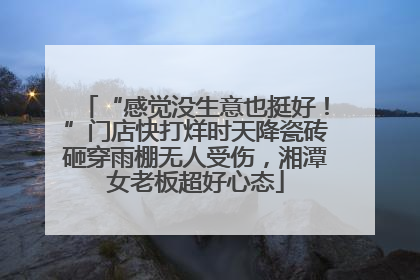 “感觉没生意也挺好！”门店快打烊时天降瓷砖砸穿雨棚无人受伤，湘潭女老板超好心态