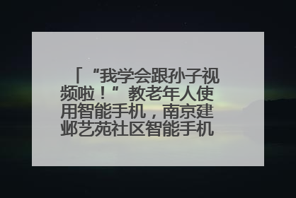 “我学会跟孙子视频啦！”教老年人使用智能手机，南京建邺艺苑社区智能手机课堂圆满落幕