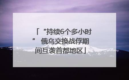 “持续6个多小时” 俄乌交换战俘期间互袭首都地区