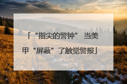 “指尖的警钟” 当美甲“屏蔽”了触觉警报