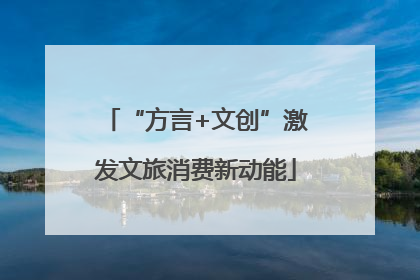 “方言+文创”激发文旅消费新动能