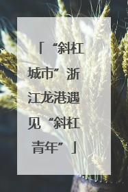 “斜杠城市”浙江龙港遇见“斜杠青年”