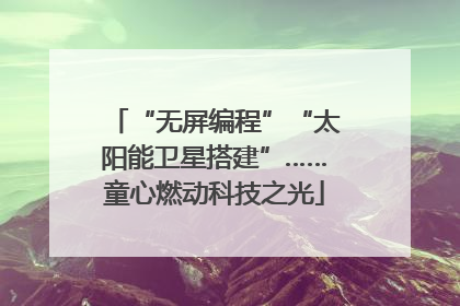 “无屏编程”“太阳能卫星搭建”……童心燃动科技之光
