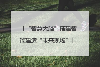 “智慧大脑”搭建智能建造“未来现场”