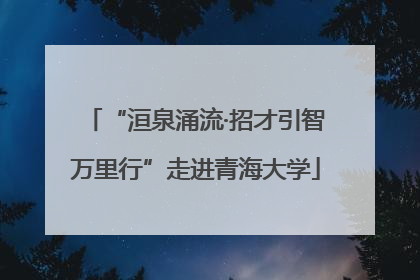 “洹泉涌流·招才引智万里行”走进青海大学