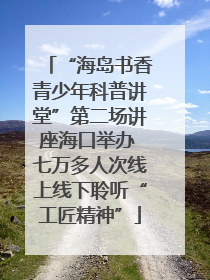 “海岛书香青少年科普讲堂”第二场讲座海口举办 七万多人次线上线下聆听“工匠精神”