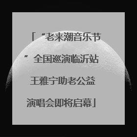 “老来潮音乐节”全国巡演临沂站 王雅宁助老公益演唱会即将启幕