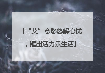 “艾”意悠悠解心忧，锤出活力乐生活