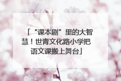 “课本剧”里的大智慧！世青文化路小学把语文课搬上舞台