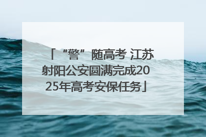 “警”随高考 江苏射阳公安圆满完成2025年高考安保任务