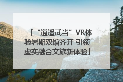 “逍遥武当”VR体验暑期双馆齐开 引领虚实融合文旅新体验